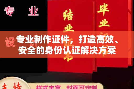 苏家屯专业制作证件，打造高效、安全的身份认证解决方案