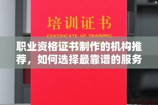 苏家屯职业资格证书制作的机构推荐，如何选择最靠谱的服务商？