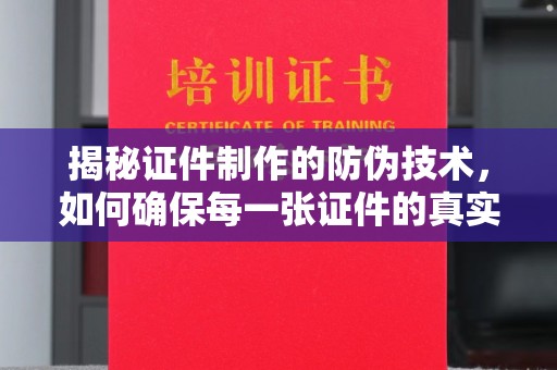 苏家屯揭秘证件制作的防伪技术，如何确保每一张证件的真实性