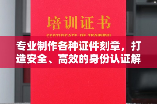 苏家屯专业制作各种证件刻章，打造安全、高效的身份认证解决方案