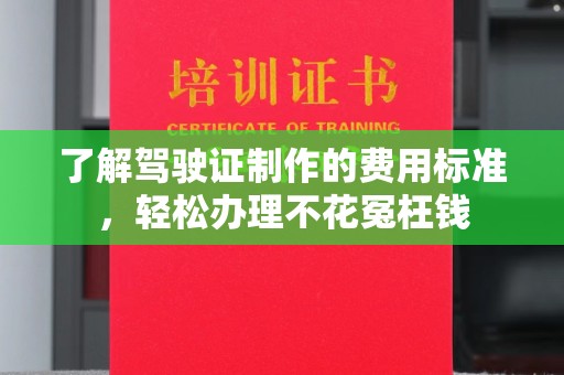 苏家屯了解驾驶证制作的费用标准，轻松办理不花冤枉钱