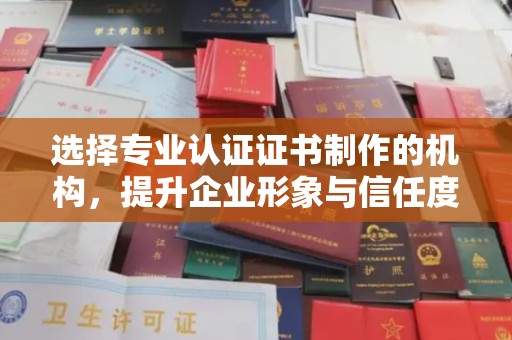 苏家屯选择专业认证证书制作的机构，提升企业形象与信任度