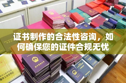 苏家屯证书制作的合法性咨询，如何确保您的证件合规无忧
