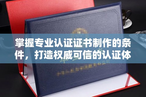 苏家屯掌握专业认证证书制作的条件，打造权威可信的认证体系
