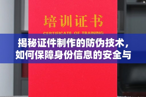 苏家屯揭秘证件制作的防伪技术，如何保障身份信息的安全与真实