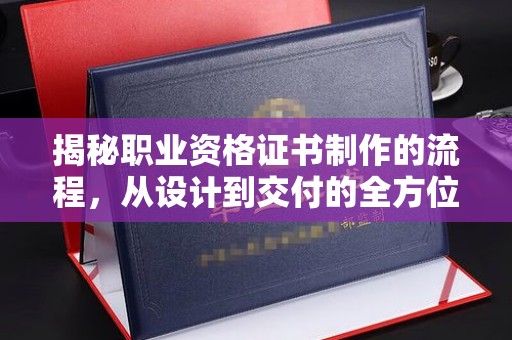 苏家屯揭秘职业资格证书制作的流程，从设计到交付的全方位解析