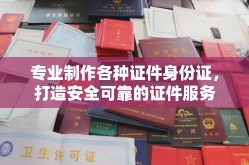 苏家屯专业制作各种证件身份证，打造安全可靠的证件服务
