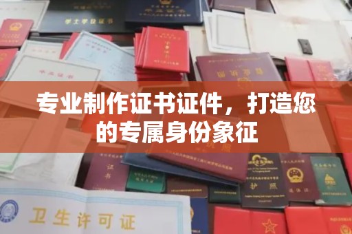 苏家屯专业制作证书证件，打造您的专属身份象征