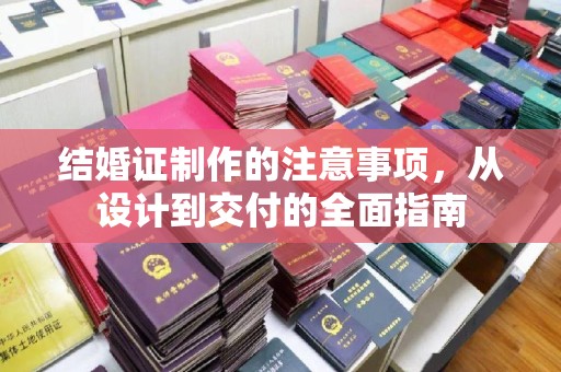 苏家屯结婚证制作的注意事项，从设计到交付的全面指南