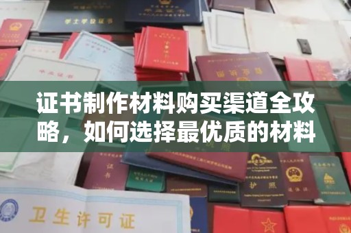 苏家屯证书制作材料购买渠道全攻略，如何选择最优质的材料