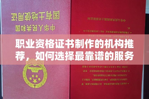 苏家屯职业资格证书制作的机构推荐，如何选择最靠谱的服务商？